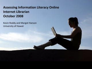 Assessing Information Literacy Online Internet Librarian October 2008 Kevin Roddy and Margot Hanson University of Hawaii 