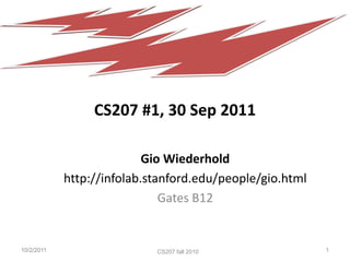 CS207 #1, 30 Sep 2011

                           Gio Wiederhold
            http://infolab.stanford.edu/people/gio.html
                              Gates B12


10/2/2011                   CS207 Fall 2011
                            CS207 fall 2009
                             CS207 fall 2010              1
 