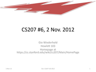 CS207 #6, 2 Nov. 2012

                              Gio Wiederhold
                                Hewlett 103
                               Homepage at
           https://cs.stanford.edu/wiki/cs207/Main/HomePage




2-Nov-12                     Gio: CS207 Fall 2012             1
 