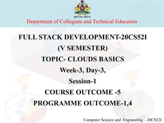 Department of Collegiate and Technical Education
Computer Science and Engineering – 20CS52I
FULL STACK DEVELOPMENT-20CS52I
(V SEMESTER)
TOPIC- CLOUDS BASICS
Week-3, Day-3,
Session-1
COURSE OUTCOME -5
PROGRAMME OUTCOME-1,4
 
