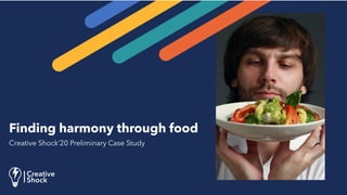 Finding harmony through food
Creative Shock’20 Preliminary Case Study
 