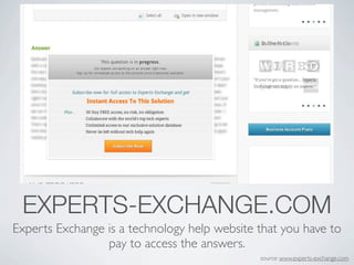 EXPERTS-EXCHANGE.COM
Experts Exchange is a technology help website that you have to
                 pay to access the answers.
                                              source: www.experts-exchange.com
 