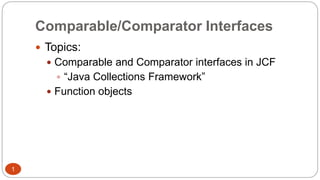 Comparable/Comparator Interfaces 
 Topics: 
 Comparable and Comparator interfaces in JCF 
 “Java Collections Framework” 
 Function objects 
1 
 