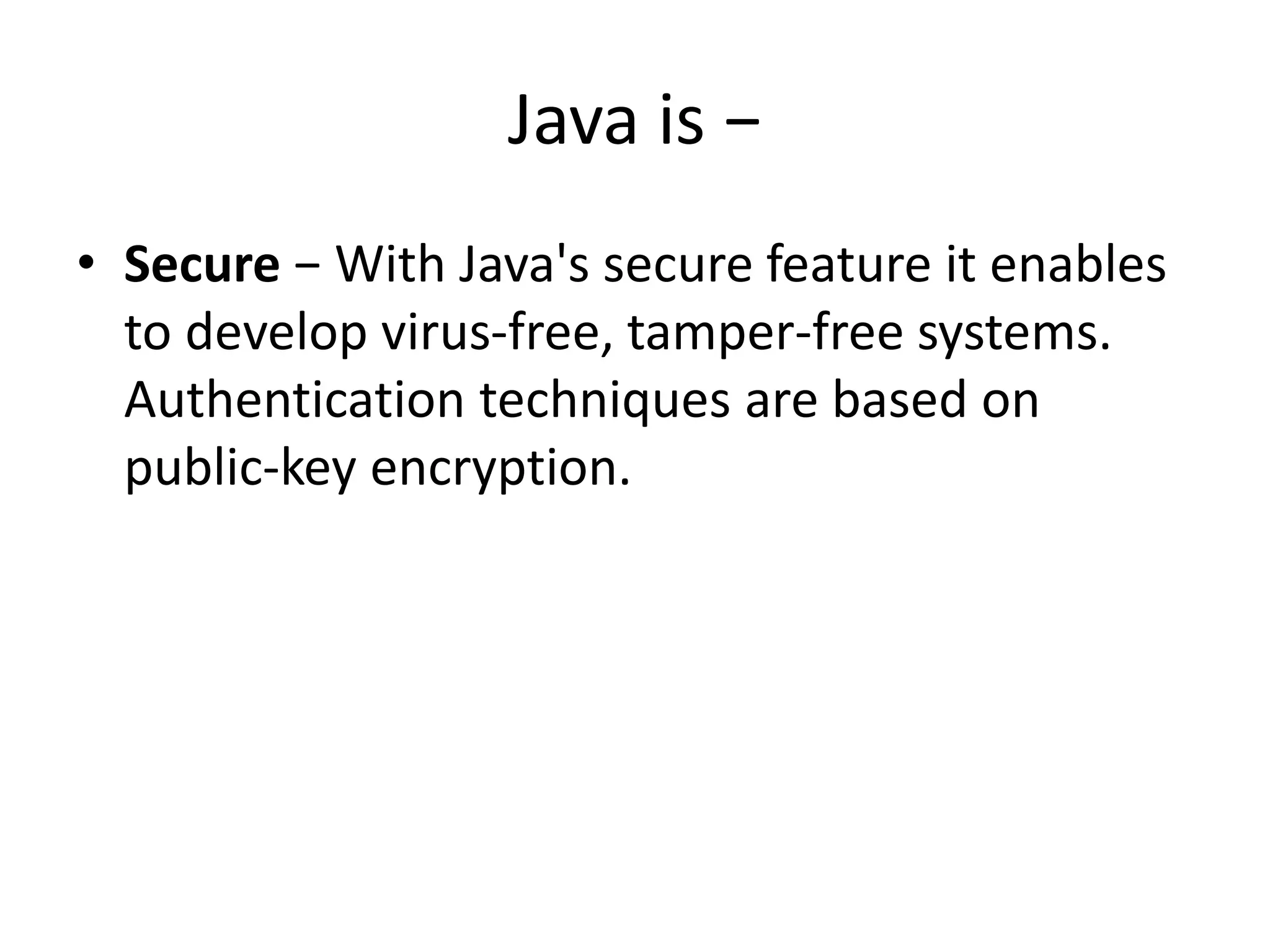 Java is −
• Secure − With Java's secure feature it enables
to develop virus-free, tamper-free systems.
Authentication techniques are based on
public-key encryption.
 