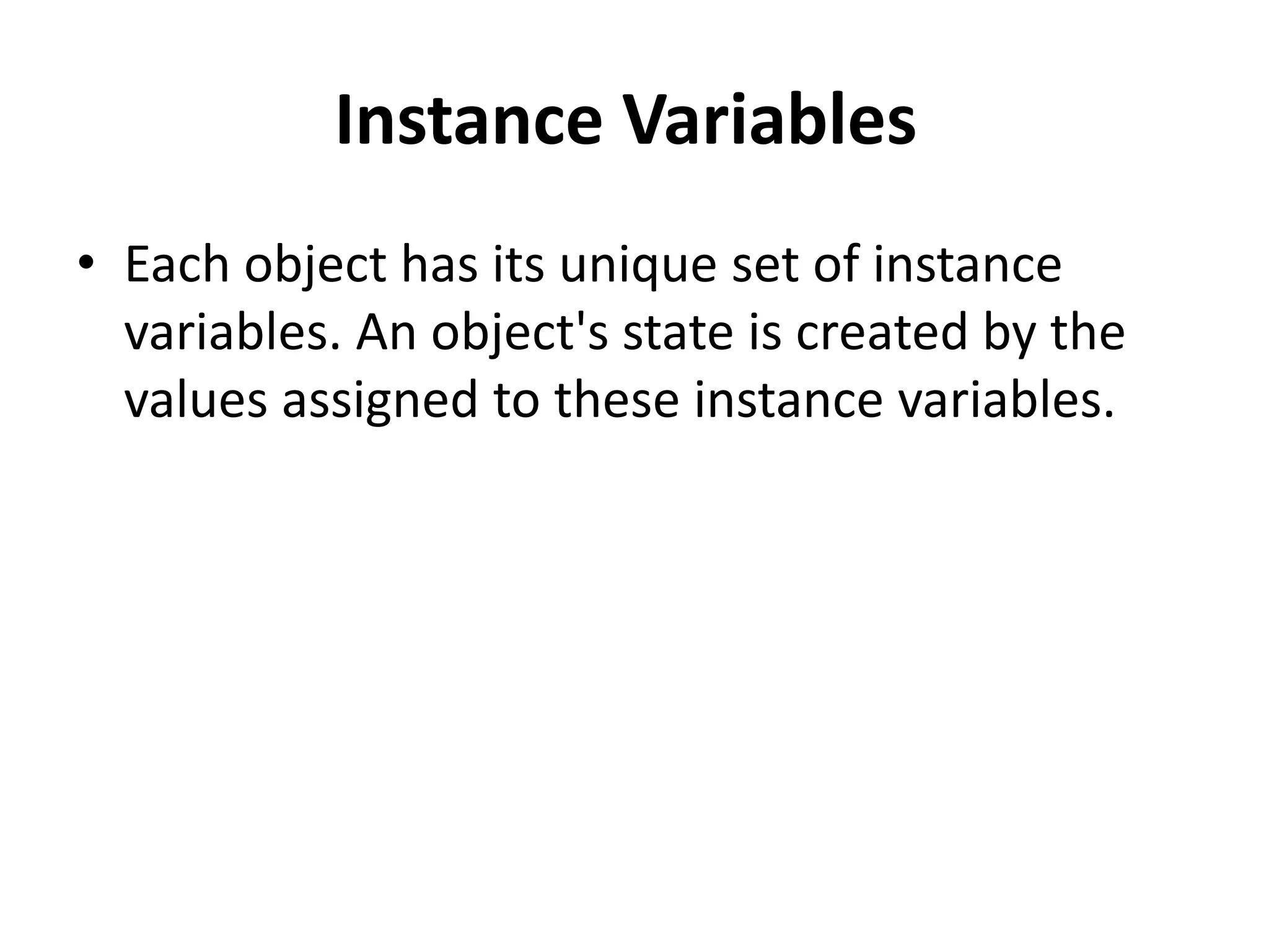 Instance Variables
• Each object has its unique set of instance
variables. An object's state is created by the
values assigned to these instance variables.
 