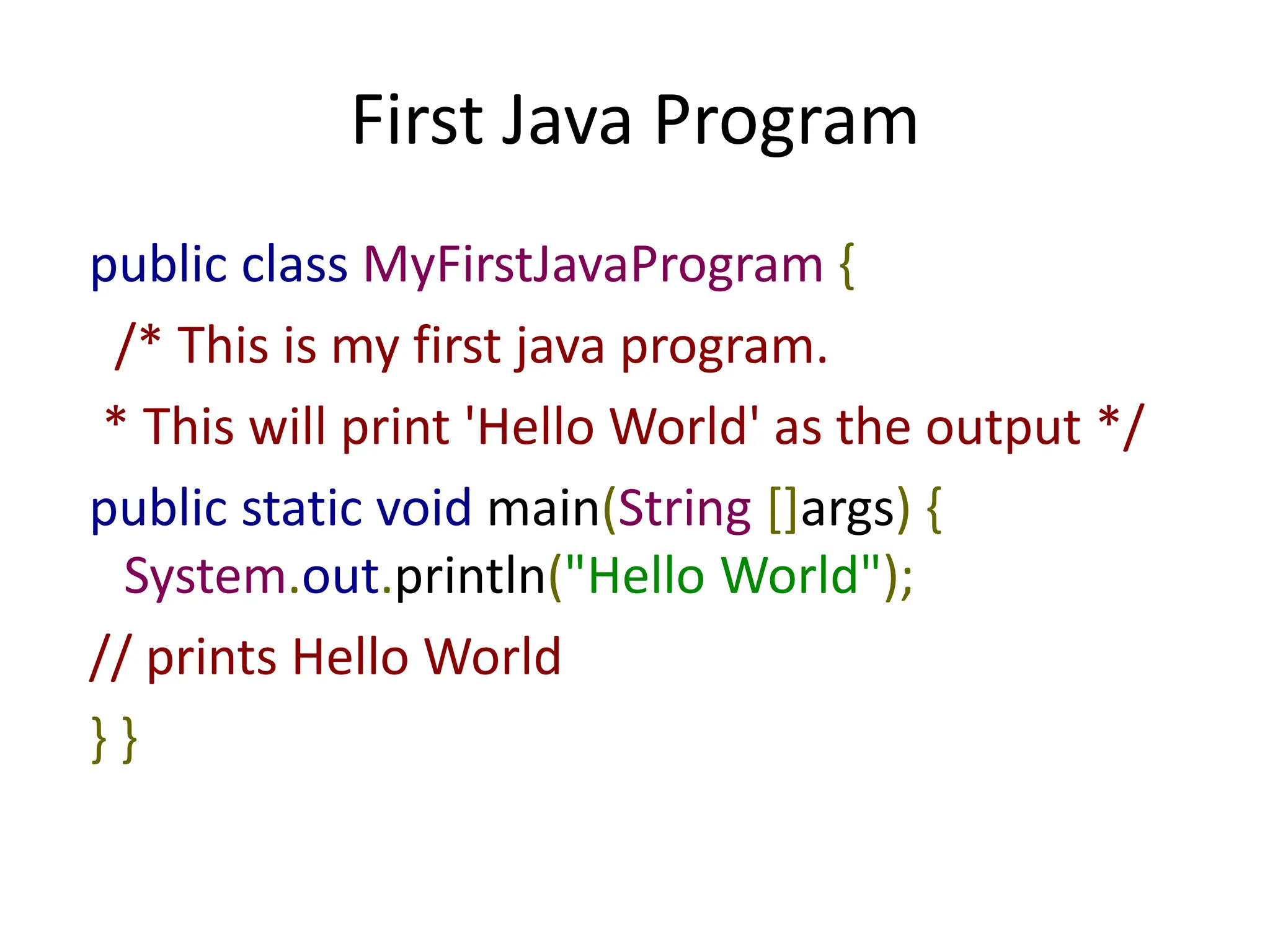 First Java Program
public class MyFirstJavaProgram {
/* This is my first java program.
* This will print 'Hello World' as the output */
public static void main(String []args) {
System.out.println("Hello World");
// prints Hello World
} }
 