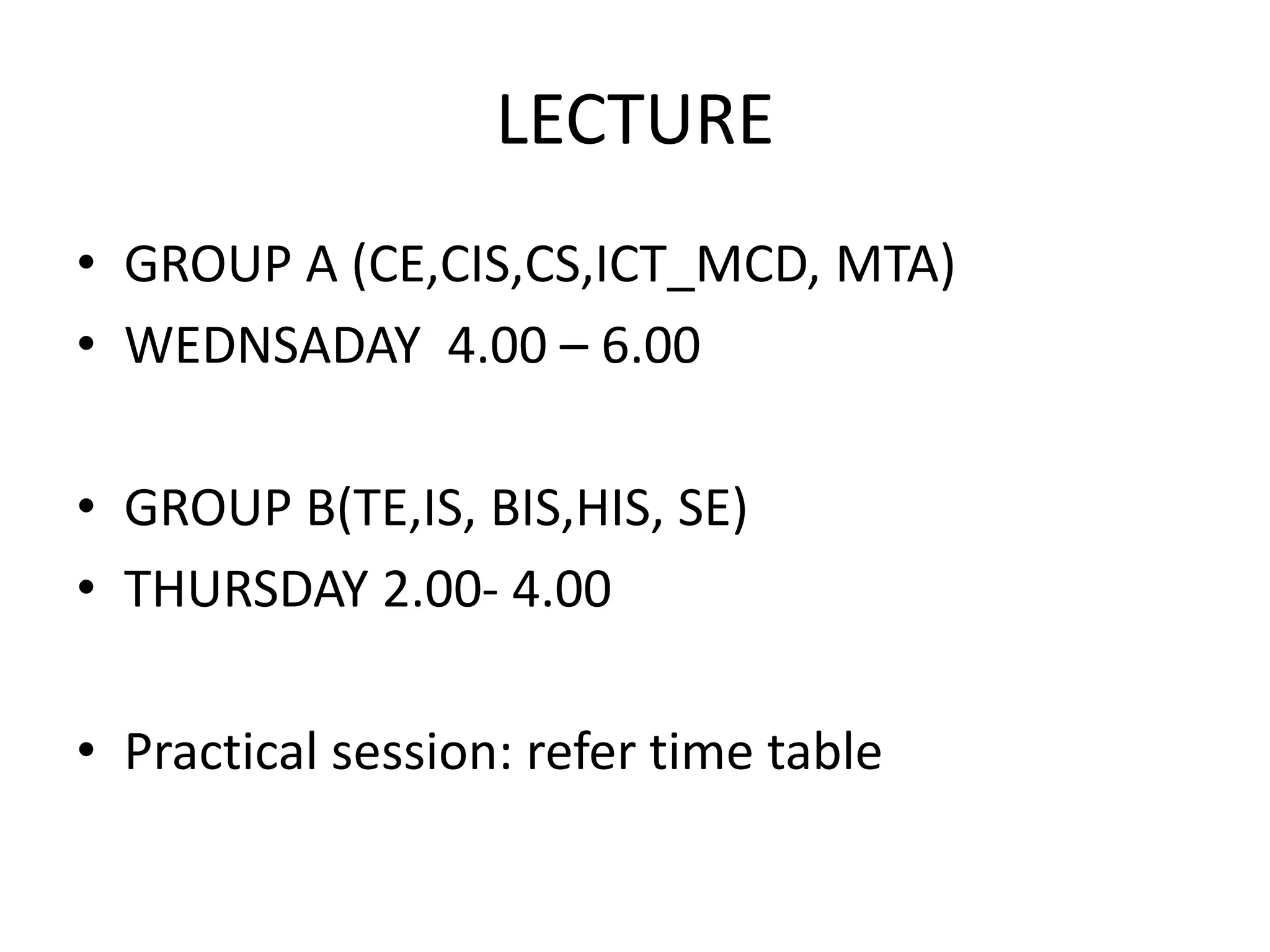 LECTURE
• GROUP A (CE,CIS,CS,ICT_MCD, MTA)
• WEDNSADAY 4.00 – 6.00
• GROUP B(TE,IS, BIS,HIS, SE)
• THURSDAY 2.00- 4.00
• Practical session: refer time table
 