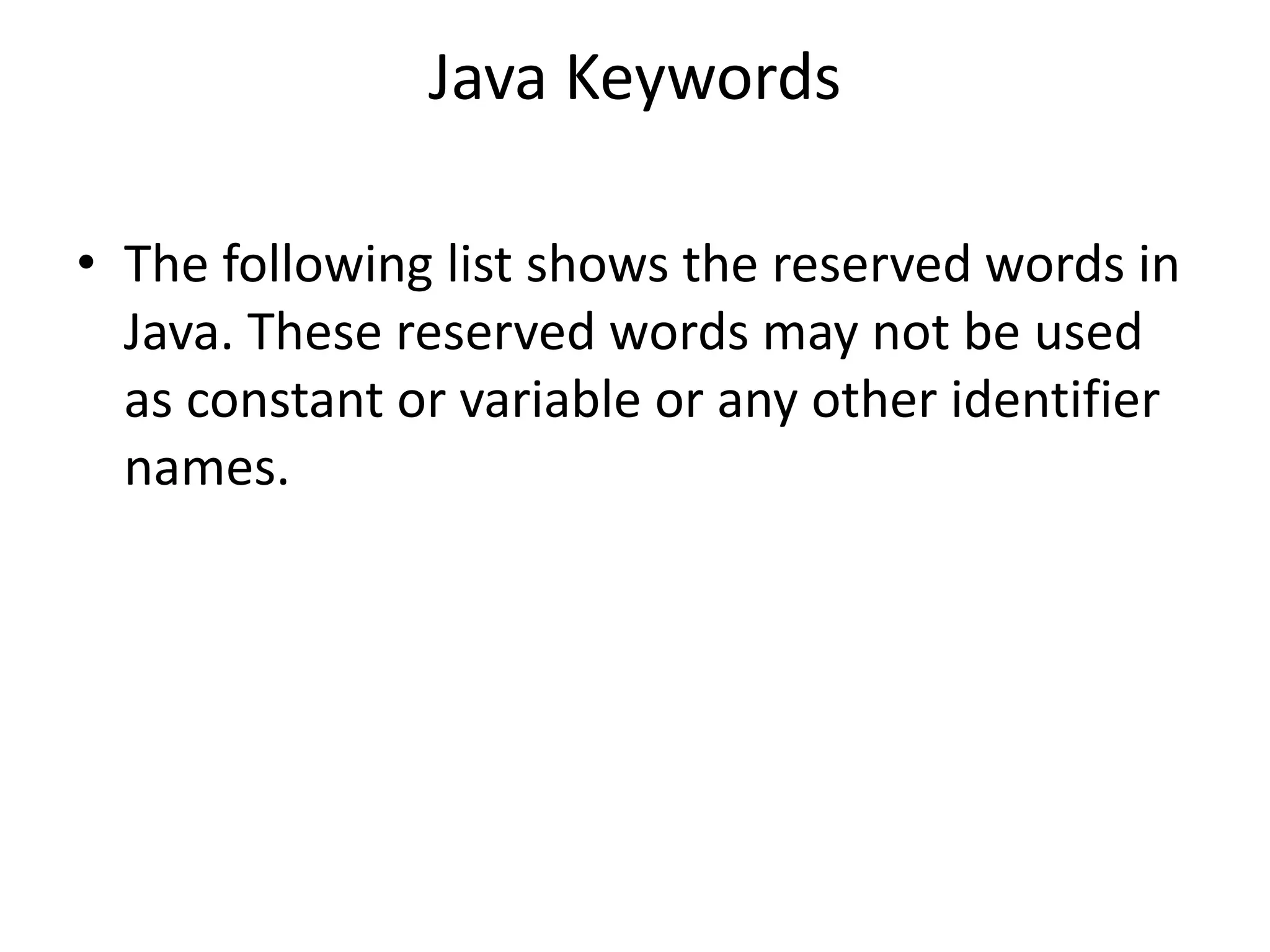 Java Keywords
• The following list shows the reserved words in
Java. These reserved words may not be used
as constant or variable or any other identifier
names.
 