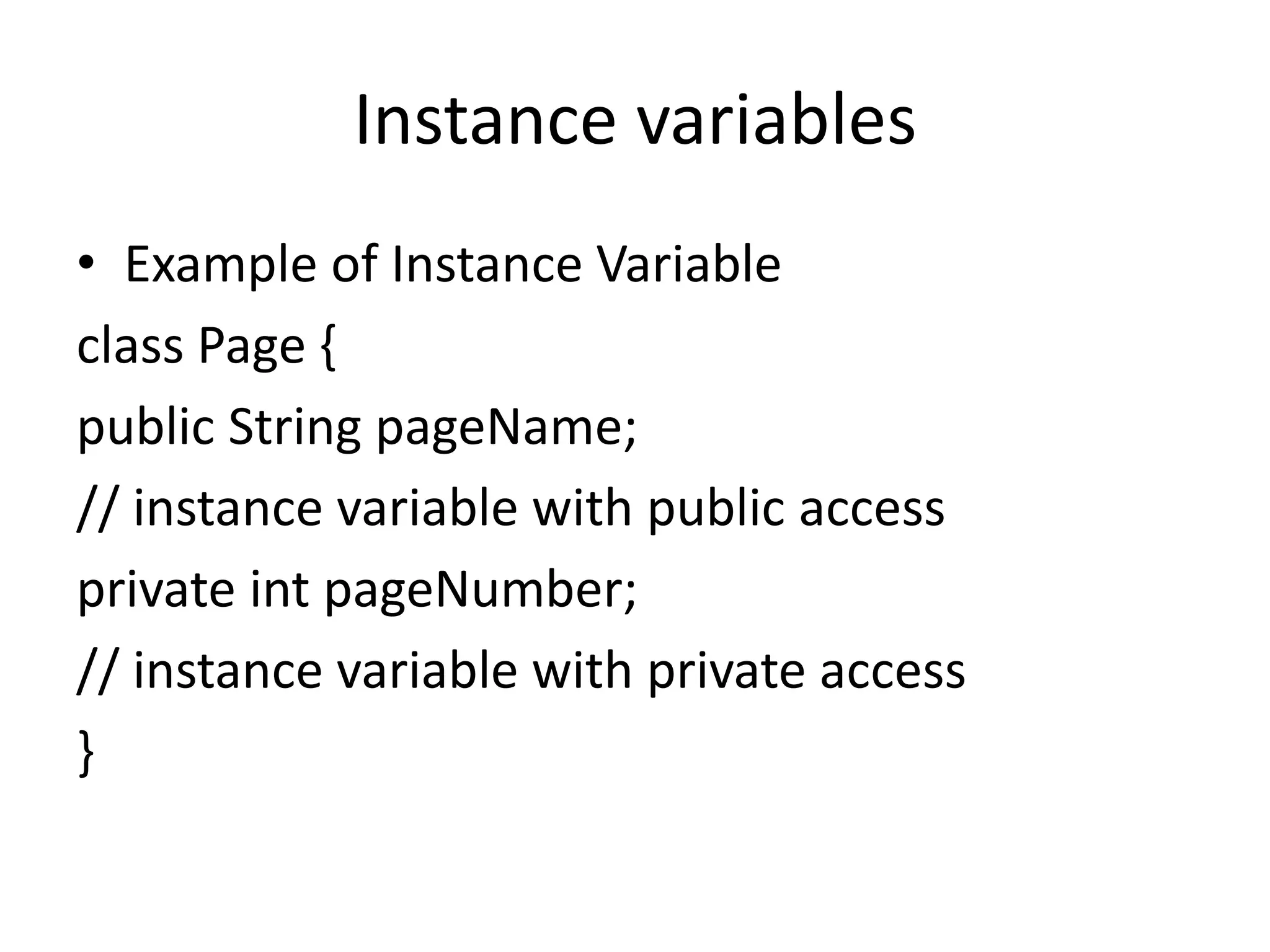 Instance variables
• Example of Instance Variable
class Page {
public String pageName;
// instance variable with public access
private int pageNumber;
// instance variable with private access
}
 