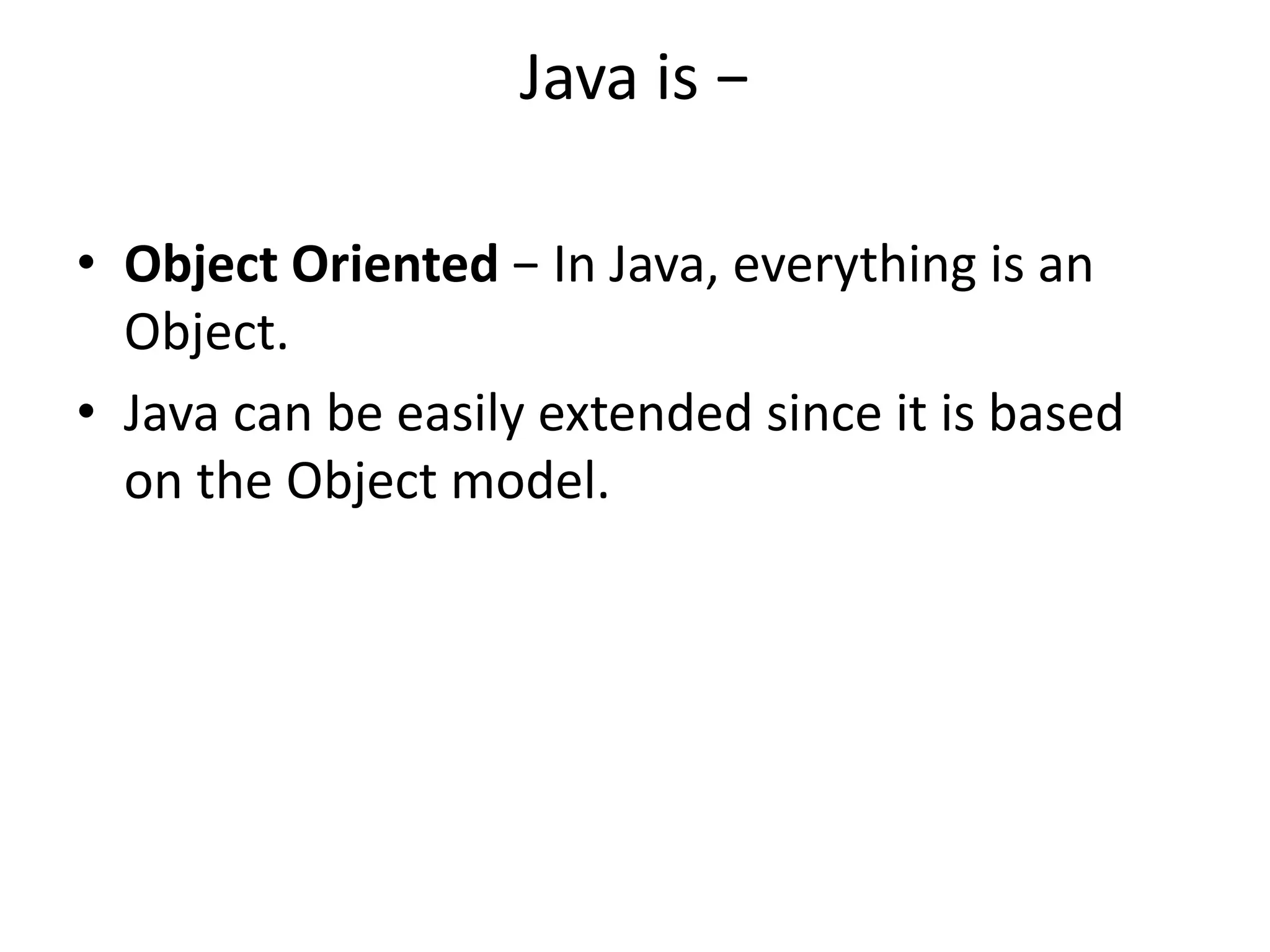 Java is −
• Object Oriented − In Java, everything is an
Object.
• Java can be easily extended since it is based
on the Object model.
 