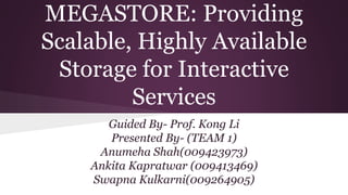 MEGASTORE: Providing
Scalable, Highly Available
Storage for Interactive
Services
Guided By- Prof. Kong Li
Presented By- (TEAM 1)
Anumeha Shah(009423973)
Ankita Kapratwar (009413469)
Swapna Kulkarni(009264905)
 