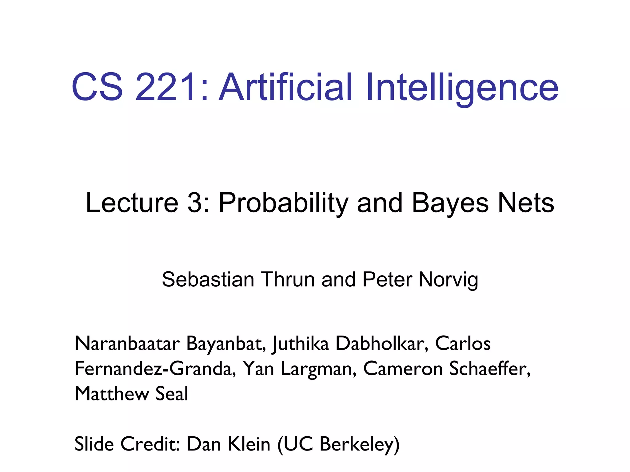 CS 221: Artificial Intelligence Lecture 3: Probability and Bayes Nets Sebastian Thrun and Peter Norvig Naranbaatar Bayanbat, Juthika Dabholkar, Carlos Fernandez-Granda, Yan Largman, Cameron Schaeffer, Matthew Seal Slide Credit: Dan Klein (UC Berkeley) 