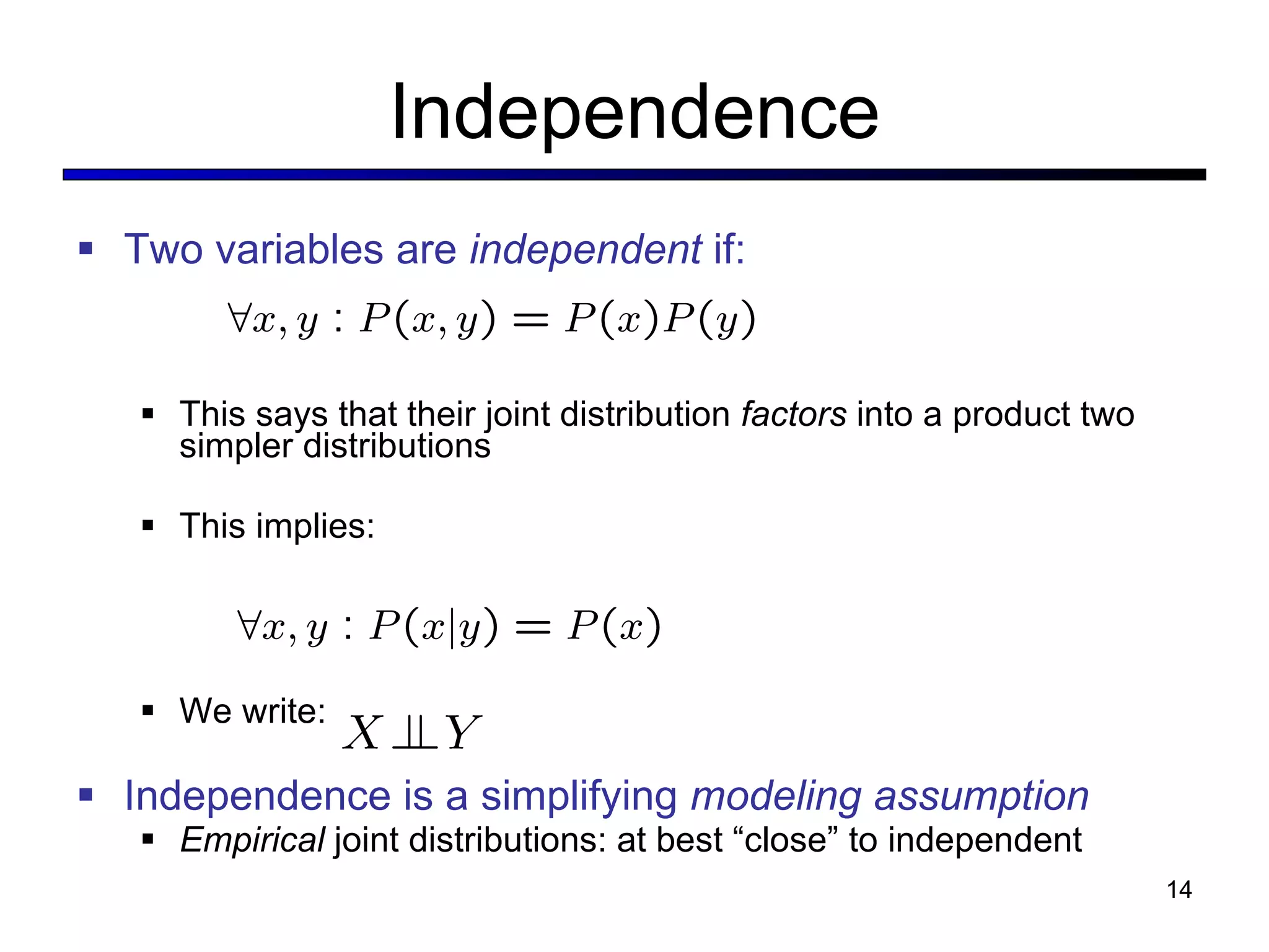 Independence Two variables are  independent  if: This says that their joint distribution  factors  into a product two simpler distributions This implies: We write:  Independence is a simplifying  modeling assumption Empirical  joint distributions: at best  “close” to independent 
