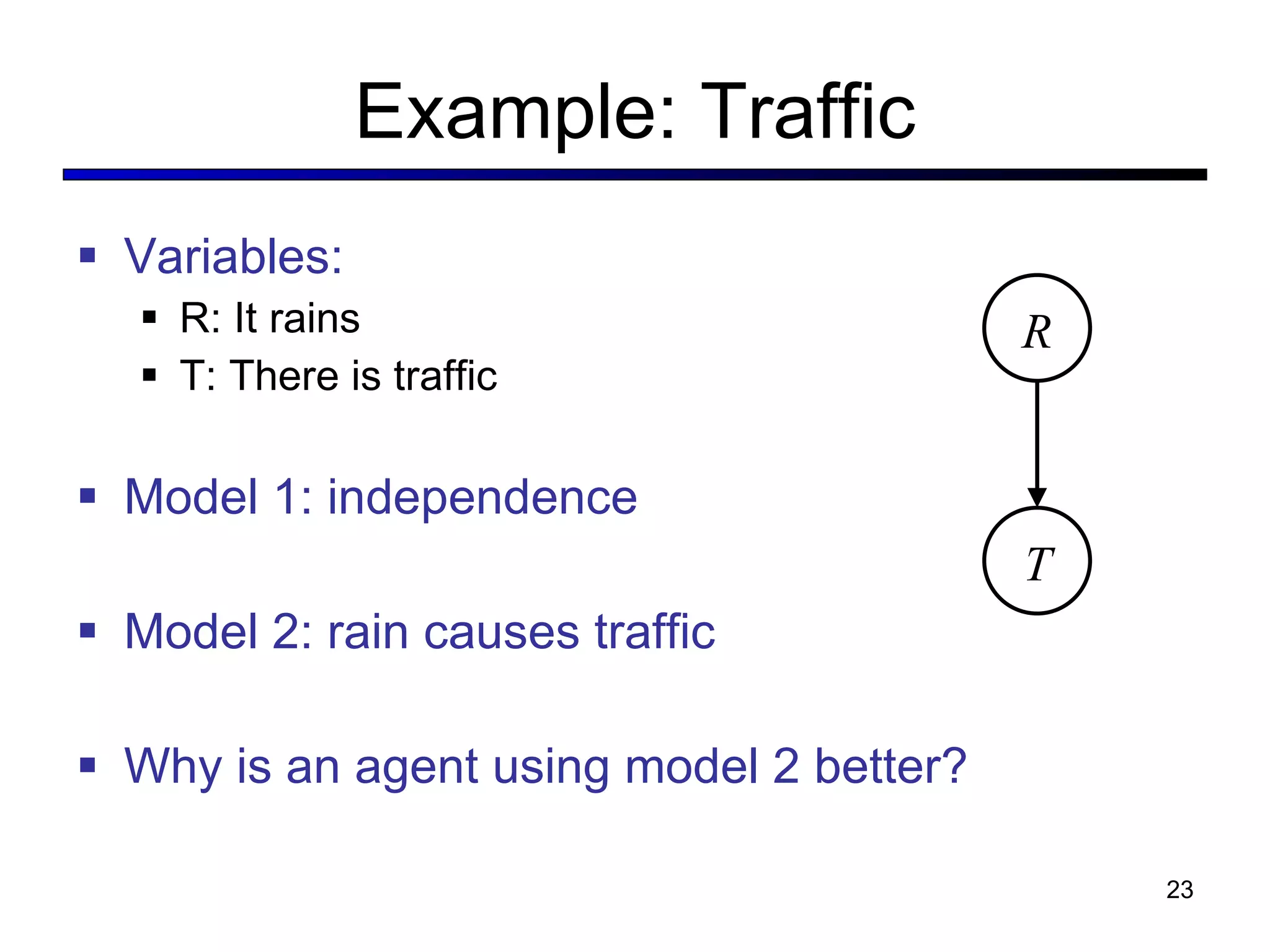 Example: Traffic Variables: R: It rains T: There is traffic Model 1: independence Model 2: rain causes traffic Why is an agent using model 2 better? R T 