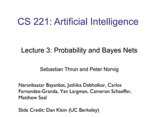 CS 221: Artificial Intelligence Lecture 3: Probability and Bayes Nets Sebastian Thrun and Peter Norvig Naranbaatar Bayanbat, Juthika Dabholkar, Carlos Fernandez-Granda, Yan Largman, Cameron Schaeffer, Matthew Seal Slide Credit: Dan Klein (UC Berkeley) 