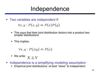 Independence Two variables are  independent  if: This says that their joint distribution  factors  into a product two simpler distributions This implies: We write:  Independence is a simplifying  modeling assumption Empirical  joint distributions: at best  “close” to independent 