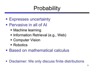 Probability Expresses uncertainty Pervasive in all of AI Machine learning Information Retrieval (e.g., Web) Computer Vision Robotics Based on mathematical calculus Disclaimer: We only discuss finite distributions 