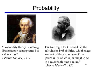 Probability “ Probability theory is nothing  But common sense reduced to  calculation.” -  Pierre Laplace, 1819 The true logic for this world is the  calculus of Probabilities, which takes  account of the magnitude of the probability which is, or ought to be,  in a reasonable man’s mind.” -  James Maxwell, 1850 
