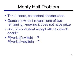 Monty Hall Problem Three doors, contestant chooses one. Game show host reveals one of two remaining, knowing it does not have prize Should contestant accept offer to switch doors? P(+prize|¬switch) = ? P(+prize|+switch) = ? 