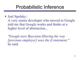 Probabilistic Inference Joel Spolsky: A very senior developer who moved to Google told me that Google works and thinks at a higher level of abstraction...   "Google uses Bayesian filtering the way [previous employer] uses the if statement,"   he said.  