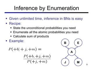 Inference by Enumeration Given unlimited time, inference in BNs is easy Recipe: State the unconditional probabilities you need Enumerate  all  the atomic probabilities you need Calculate sum of products Example: B E A J M 