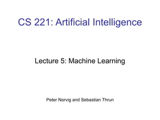 CS 221: Artificial Intelligence Lecture 5: Machine Learning Peter Norvig and Sebastian Thrun 
