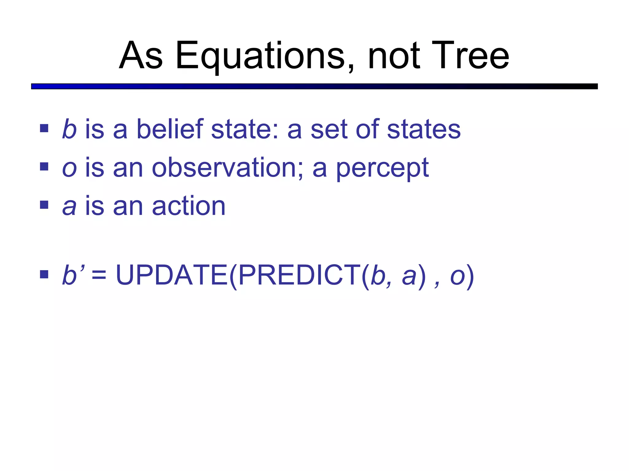 As Equations, not Tree b  is a belief state: a set of states o  is an observation; a percept a  is an action b’  = UPDATE(PREDICT( b, a )  , o )  