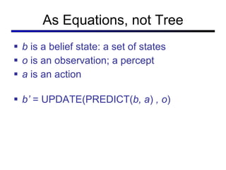 As Equations, not Tree b  is a belief state: a set of states o  is an observation; a percept a  is an action b’  = UPDATE(PREDICT( b, a )  , o )  