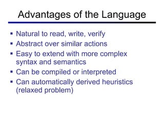 Advantages of the Language Natural to read, write, verify Abstract over similar actions Easy to extend with more complex syntax and semantics Can be compiled or interpreted Can automatically derived heuristics (relaxed problem) 