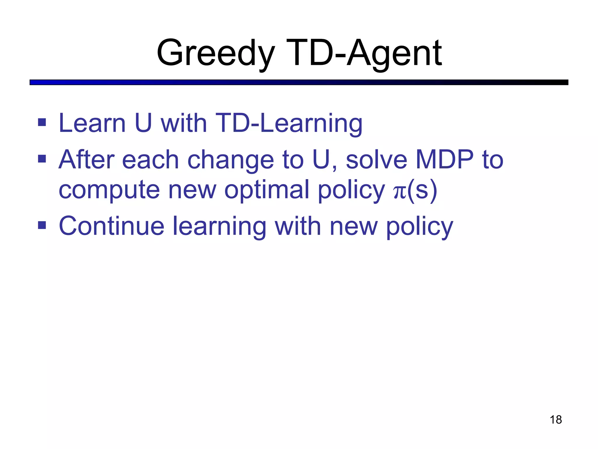 Greedy TD-Agent Learn U with TD-Learning After each change to U, solve MDP to compute new optimal policy  π (s)  Continue learning with new policy 