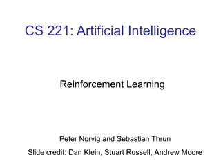 CS 221: Artificial Intelligence Reinforcement Learning Peter Norvig and Sebastian Thrun Slide credit: Dan Klein, Stuart Russell, Andrew Moore 
