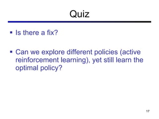 Quiz Is there a fix? Can we explore different policies (active reinforcement learning), yet still learn the optimal policy? 