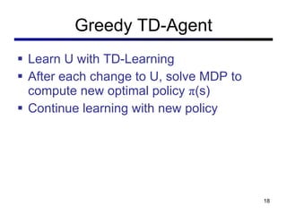 Greedy TD-Agent Learn U with TD-Learning After each change to U, solve MDP to compute new optimal policy  π (s)  Continue learning with new policy 