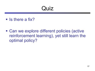 Quiz <ul><li>Is there a fix? </li></ul><ul><li>Can we explore different policies (active reinforcement learning), yet stil...