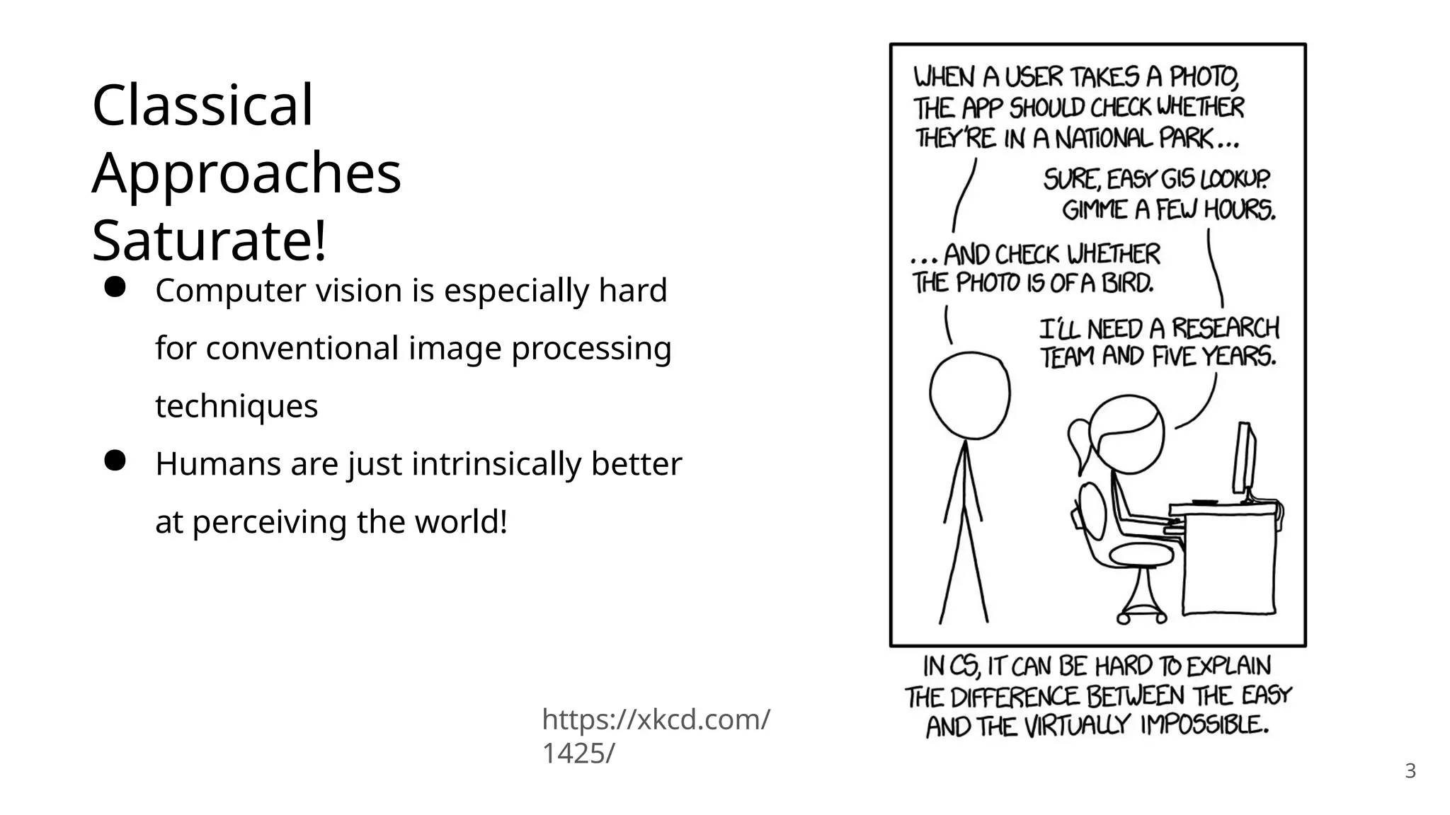 Classical
Approaches
Saturate!
3
https://xkcd.com/
1425/
● Computer vision is especially hard
for conventional image processing
techniques
● Humans are just intrinsically better
at perceiving the world!
 