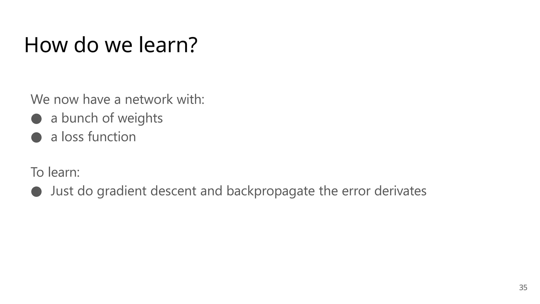 35
How do we learn?
We now have a network with:
● a bunch of weights
● a loss function
To learn:
● Just do gradient descent and backpropagate the error derivates
 