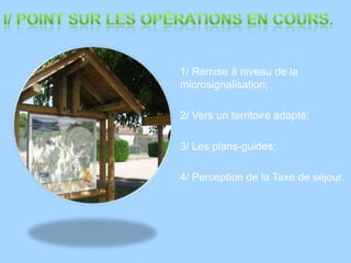 I/ Point sur les opérations en cours.1/ Remise à niveau de la microsignalisation;2/ Vers un territoire adapté;3/ Les plans-guides;4/ Perception de la Taxe de séjour.