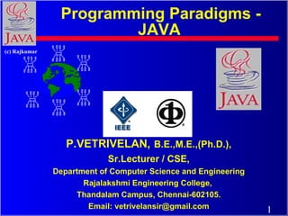 Programming Paradigms - JAVA   P.VETRIVELAN,   B.E.,M.E.,(Ph.D.), Sr.Lecturer / CSE, Department of Computer Science and Engineering Rajalakshmi Engineering College,  Thandalam Campus, Chennai-602105. Email: vetrivelansir@gmail.com 