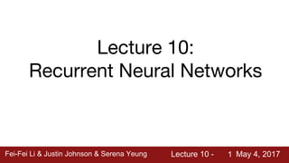 Fei-Fei Li & Justin Johnson & Serena Yeung Lecture 10 - May 4, 2017Fei-Fei Li & Justin Johnson & Serena Yeung Lecture 10 - May 4, 20171
Lecture 10:
Recurrent Neural Networks
 