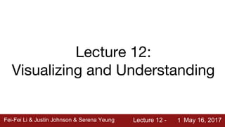 Fei-Fei Li & Justin Johnson & Serena Yeung Lecture 12 - May 16, 2017Fei-Fei Li & Justin Johnson & Serena Yeung Lecture 12 - May 16, 20171
Lecture 12:
Visualizing and Understanding
 