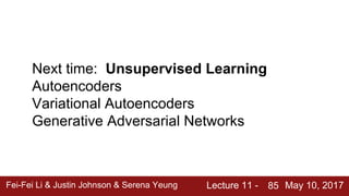 Fei-Fei Li & Justin Johnson & Serena Yeung Lecture 11 - May 10, 201785
Next time: Unsupervised Learning
Autoencoders
Variational Autoencoders
Generative Adversarial Networks
 