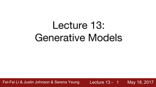 Fei-Fei Li & Justin Johnson & Serena Yeung Lecture 13 - May 18, 2017Fei-Fei Li & Justin Johnson & Serena Yeung Lecture 13 - May 18, 20171
Lecture 13:
Generative Models
 
