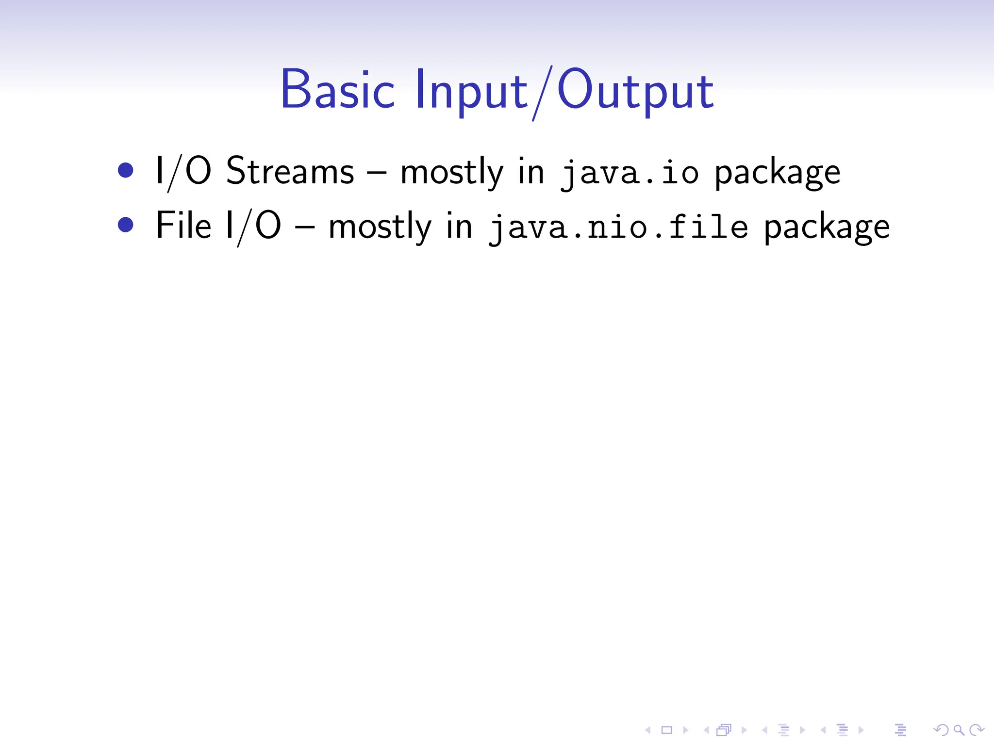 Basic Input/Output
• I/O Streams – mostly in java.io package
• File I/O – mostly in java.nio.file package
 