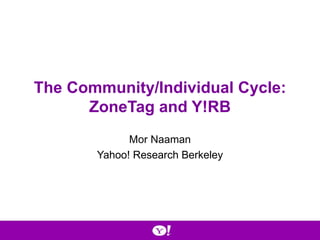 The Community/Individual Cycle: ZoneTag and Y!RB Mor Naaman Yahoo! Research Berkeley 