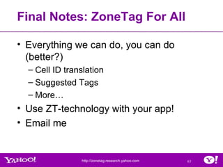 Final Notes: ZoneTag For All <ul><li>Everything we can do, you can do (better?) </li></ul><ul><ul><li>Cell ID translation ...