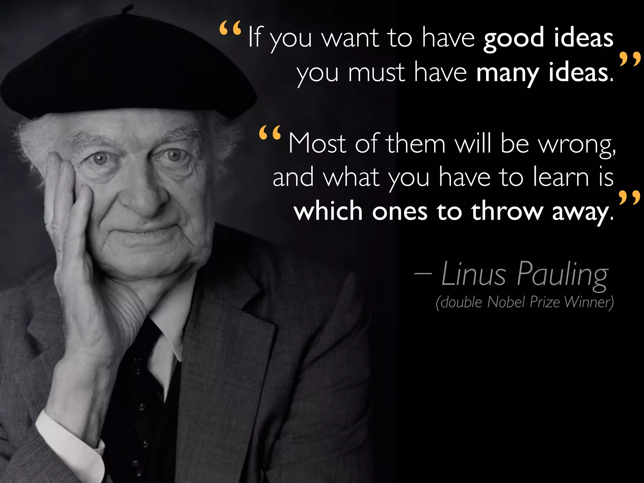 “   If you want to have good ideas
         you must have many ideas.               ”
    “  Most of them will be wrong,
      and what you have to learn is
        which ones to throw away.                ”
                    Linus Pauling
                   (double Nobel Prize Winner)
 