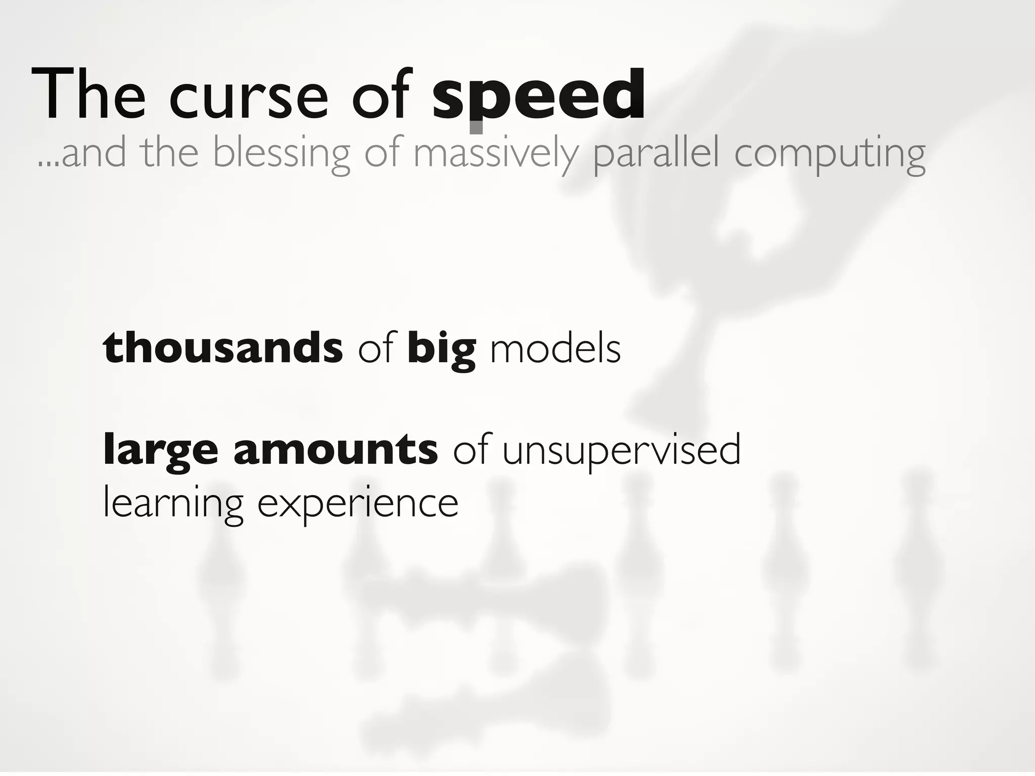 The curse of speed
...and the blessing of massively parallel computing



   thousands of big models

   large amounts of unsupervised
   learning experience
 