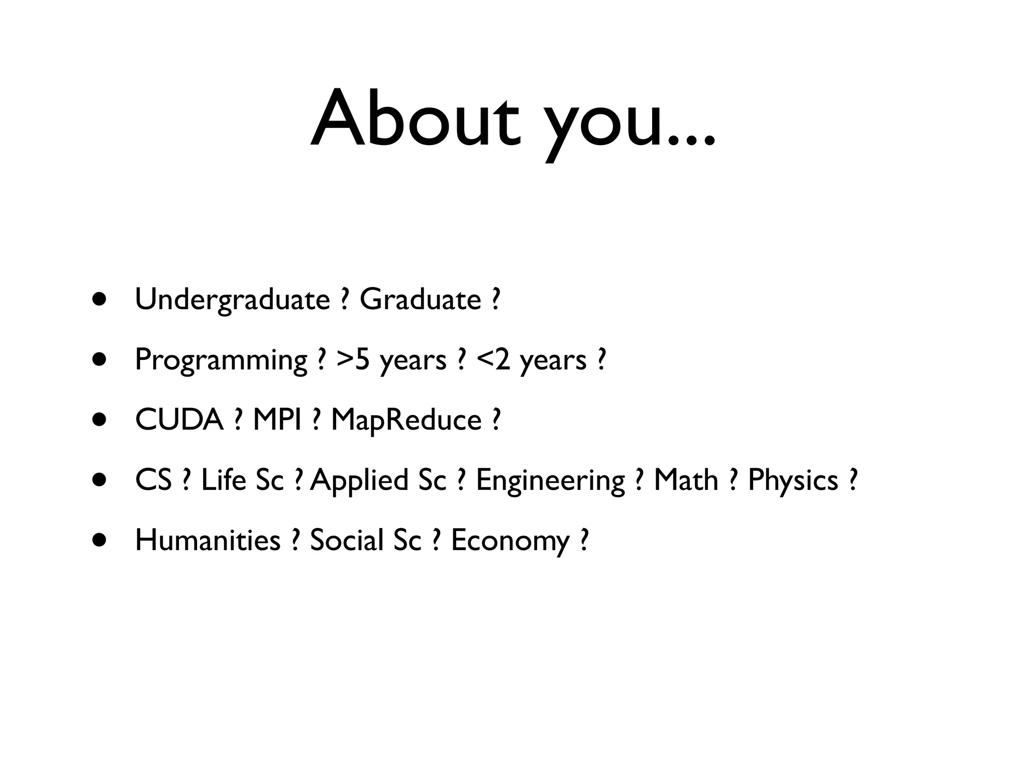 About you...

•   Undergraduate ? Graduate ?

•   Programming ? >5 years ? <2 years ?

•   CUDA ? MPI ? MapReduce ?

•   CS ? Life Sc ? Applied Sc ? Engineering ? Math ? Physics ?

•   Humanities ? Social Sc ? Economy ?
 