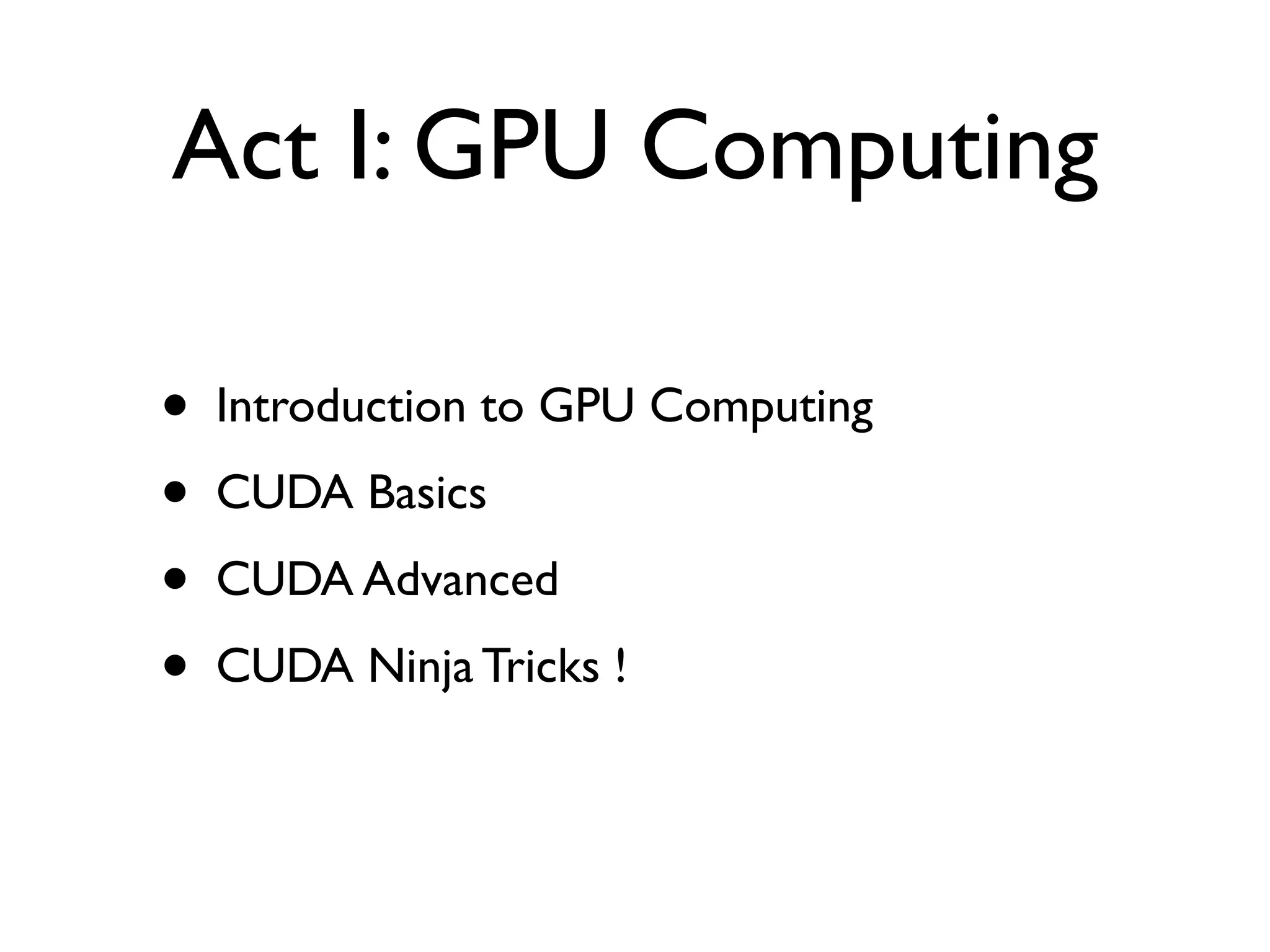 Act I: GPU Computing

•   Introduction to GPU Computing
•   CUDA Basics
•   CUDA Advanced
•   CUDA Ninja Tricks !
 