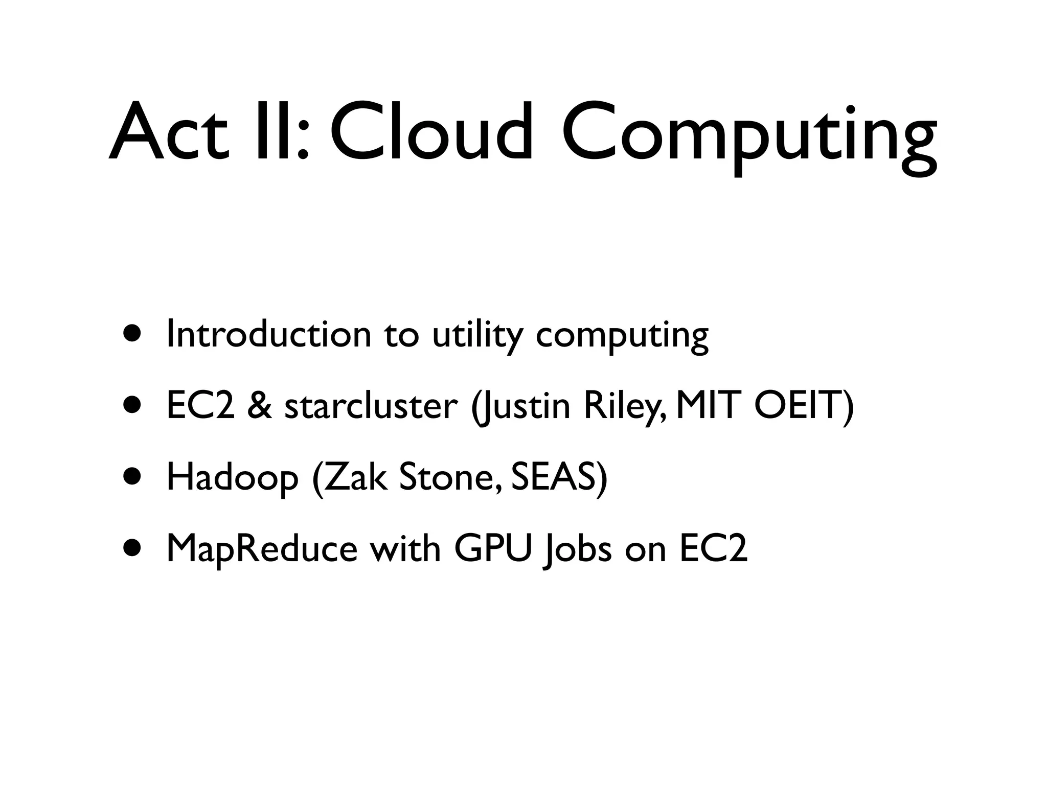 Act II: Cloud Computing

•   Introduction to utility computing
•   EC2 & starcluster (Justin Riley, MIT OEIT)
•   Hadoop (Zak Stone, SEAS)
•   MapReduce with GPU Jobs on EC2
 